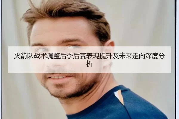 火箭队战术调整后季后赛表现提升及未来走向深度分析