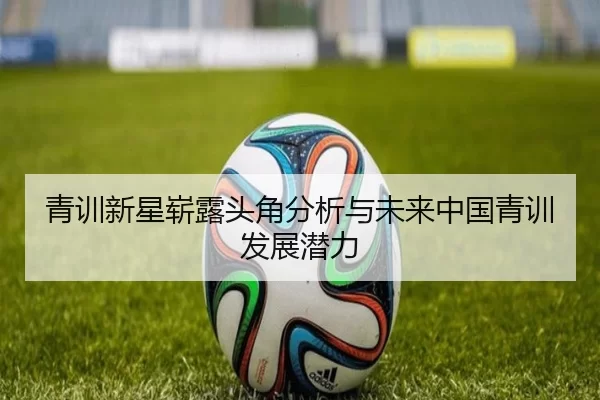 青训新星崭露头角分析与未来中国青训发展潜力
